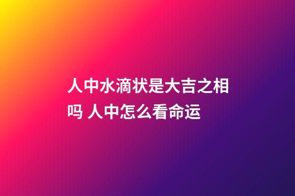 人中水滴状是大吉之相吗 人中怎么看命运